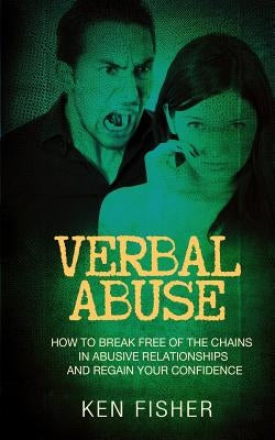 Verbal Abuse: How to Break Free of the Chains in Abusive Relationships and Regain Your Confidence by Fisher, Ken