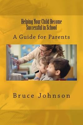 Helping Your Child Become Successful in School: A Guide for Parents by Johnson, Bruce