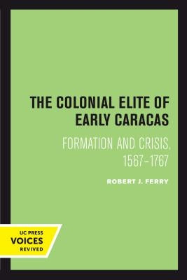 The Colonial Elite of Early Caracas: Formation and Crisis, 1567-1767 by Ferry, Robert J.