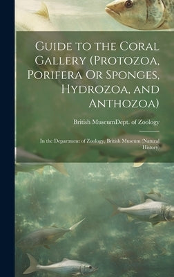 Guide to the Coral Gallery (Protozoa, Porifera Or Sponges, Hydrozoa, and Anthozoa): In the Department of Zoology, British Museum (Natural History) by British Museum (Natural History) Dept