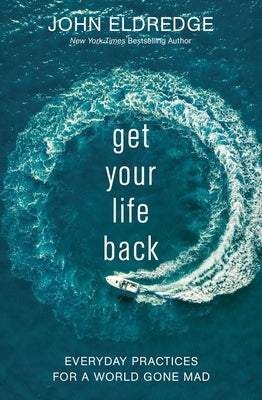 Get Your Life Back: Everyday Practices for a World Gone Mad by Eldredge, John