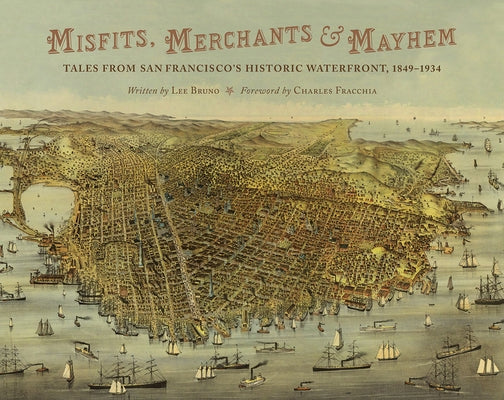 Misfits, Merchants, and Mayhem: Tales from San Francisco's Historic Waterfront, 1849-1934 by Bruno, Lee