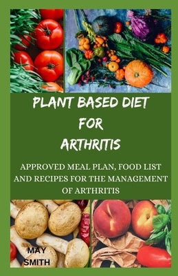 Plant Based Diet for Arthritis: Approved Meal Plan, Food List And Recipes For The Management Of Athhriris by Smith, May