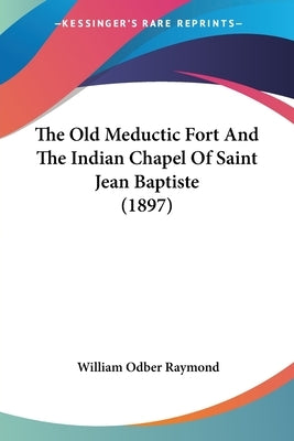 The Old Meductic Fort And The Indian Chapel Of Saint Jean Baptiste (1897) by Raymond, William Odber