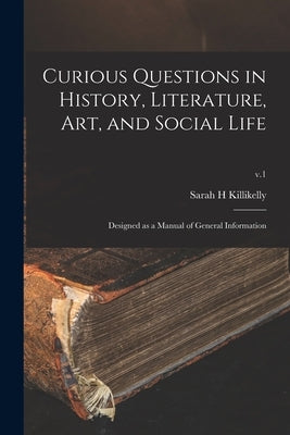 Curious Questions in History, Literature, Art, and Social Life: Designed as a Manual of General Information; v.1 by Killikelly, Sarah H.