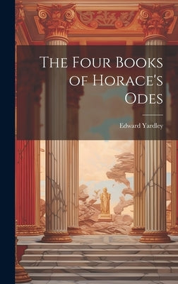 The Four Books of Horace's Odes by Yardley, Edward