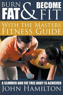 Burn Fat and Become Fit with the Masters Fitness Guide: A Slimmer and Fat Free Body Is Achieved by Hamilton, John
