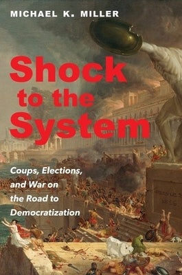 Shock to the System: Coups, Elections, and War on the Road to Democratization by Miller, Michael K.