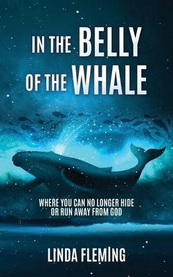 In The Belly Of The Whale: Where You Can No Longer Hide Or Run Away From God by Fleming, Linda