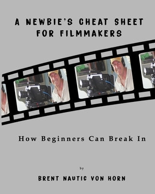 A Newbie's Cheat Sheet for Filmmakers: How Beginners Can Break In by Von Horn, Brent Nautic