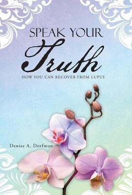 Speak Your Truth: How You Can Recover from Lupus by Dorfman, Denise A.