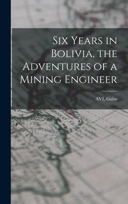 Six Years in Bolivia, the Adventures of a Mining Engineer by Guise, Avl