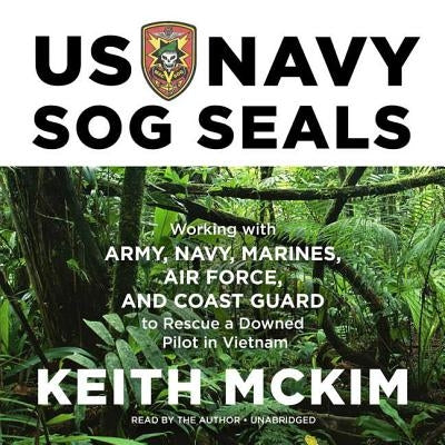 US Navy Sog Seals: Working with Army, Navy, Marines, Air Force, and Coast Guard to Rescue a Downed Pilot in Vietnam by McKim, Keith