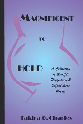 Magnificent to Hold: A Collection of Heartfelt Pregnancy & Infant Loss Poems by Charles, Takira Q.
