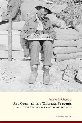 All Quiet in the Western Suburbs: World War One in Chiswick and nearby districts by Grigg, John H.