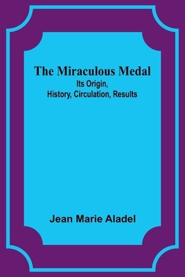 The Miraculous Medal: Its Origin, History, Circulation, Results by Aladel, Jean Marie