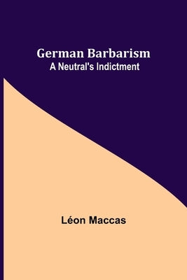 German Barbarism: A Neutral's Indictment by Maccas, Léon