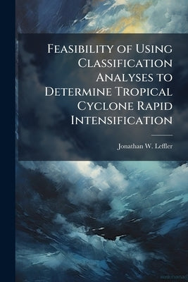 Feasibility of Using Classification Analyses to Determine Tropical Cyclone Rapid Intensification by Leffler, Jonathan W.