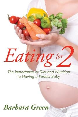 Eating for Two: The Importance of Diet and Nutrition to Having a Perfect Baby by Green, Barbara