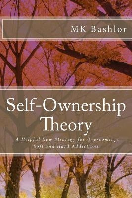 Self-Ownership Theory: A Helpful New Strategy for Overcoming Soft and Hard Addictions by Bashlor, Mk