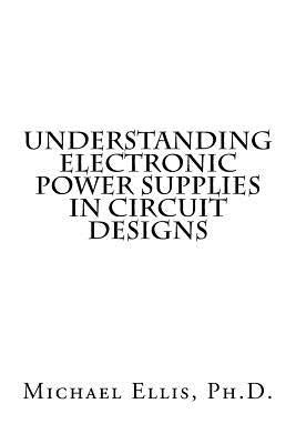 Understanding Electronic Power Supplies in Circuit Designs by Ellis Ph. D., Michael
