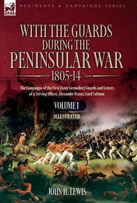 With the Guards during the Peninsular War,1805-14  VOLUME 1: The Campaigns of the First (later Grenadier) Guards and Letters of a Serving Office by Lewis, John H.