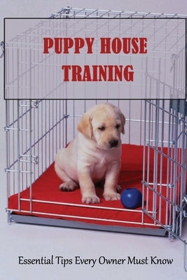 Puppy House Training: Essential Tips Every Owner Must Know: Puppy Housetraining Tips To Save Your Sanity by Eaby, Joel