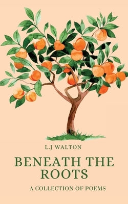 Beneath the Roots: A Collection of Poems by Walton, L. J.