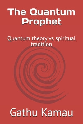 The Quantum Prophet: Quantum theory vs spiritual tradition by Kamau, Gathu