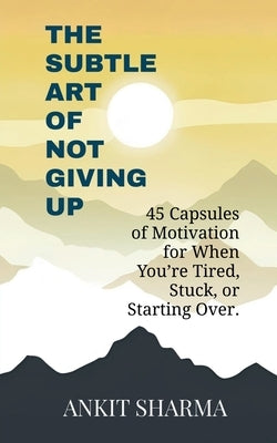 The Subtle Art of Not Giving Up: 45 Capsules of Motivation for When You're Tired, Stuck, or Starting Over by Ankit Sharma