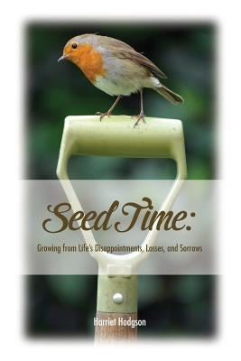 Seed Time: Growing from Life's Disappointments, Losses, and Sorrows by Hodgson, Harriet