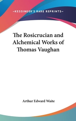 The Rosicrucian and Alchemical Works of Thomas Vaughan by Waite, Arthur Edward