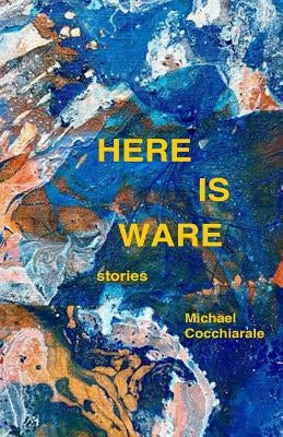 Here Is Ware: Stories by Cocchiarale, Michael