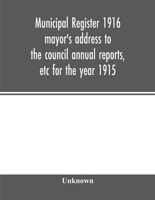 Municipal register 1916 mayor's address to the council annual reports, etc for the year 1915 by Unknown