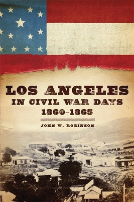 Los Angeles in Civil War Days, 1860-1865 by Robinson, John W.