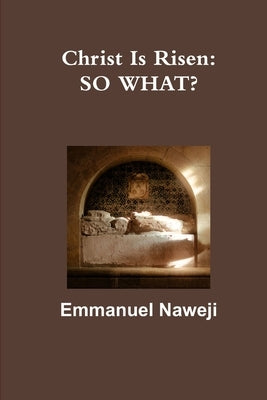 Christ Is Risen: So What? by Naweji, Emmanuel