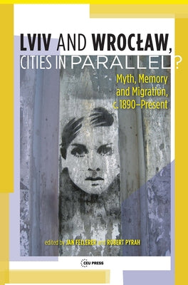 LVIV - Wroclaw, Cities in Parallel?: Myth, Memory and Migration, C. 1890-Present by Pyrah, Robert