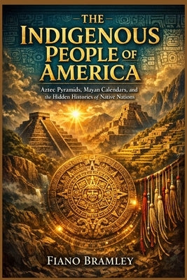 The Indigenous People of America: Aztec Pyramids, Mayan Calendars, and the Hidden Histories of Native Nations by Bramley, Fiano