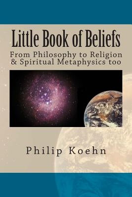 Little Book of Beliefs: From Philosophy to Religion & Spiritual Metaphysics too by Koehn, Philip