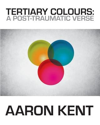 Tertiary Colours: A Post-Traumatic Verse by Kent, Aaron