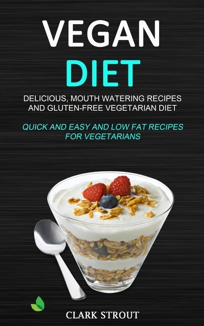 Vegan Diet: Delicious, Mouth Watering Recipes, and Gluten-Free Vegetarian Diet (Quick and Easy and Low Fat Recipes for Vegetarians by Strout, Clark