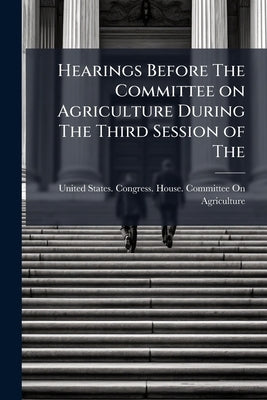 Hearings Before The Committee on Agriculture During The Third Session of The by United States Congress House Committe