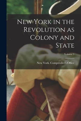 New York in the Revolution as Colony and State; Volume 1 by New York (State) Comptroller's Office