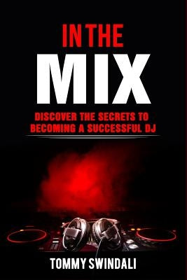 In The Mix: Discover The Secrets to Becoming a Successful DJ by Swindali, Tommy