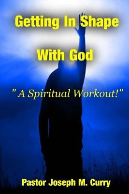 Getting In Shape With God; A Spiritual Work-Out by Curry, Pastor Joseph M.
