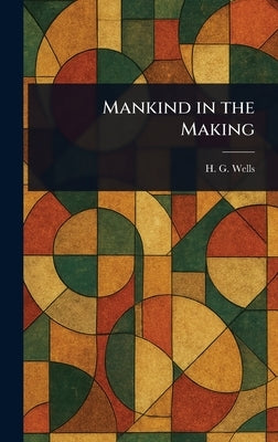 Mankind in the Making by Wells, H. G. (Herbert George)