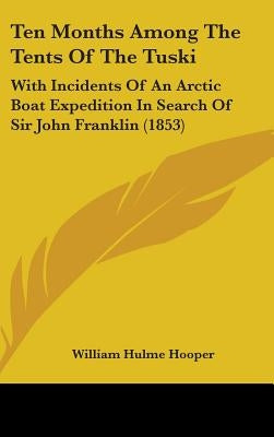 Ten Months Among The Tents Of The Tuski: With Incidents Of An Arctic Boat Expedition In Search Of Sir John Franklin (1853) by Hooper, William Hulme