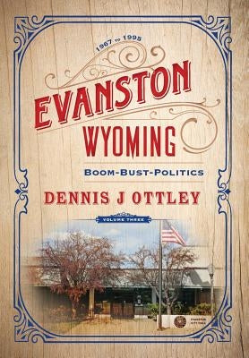 Evanston Wyoming Volume 3: Boom-Bust-Politics by Ottley, Dennis J.