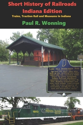 Short History of Railroads- Indiana Edition: Trains, Traction Rail and Museums in Indiana by Wonning, Paul R.