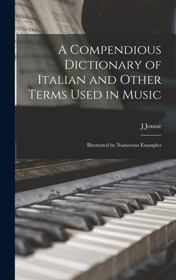 A Compendious Dictionary of Italian and Other Terms Used in Music: Illustrated by Numerous Examples by Jousse, J.